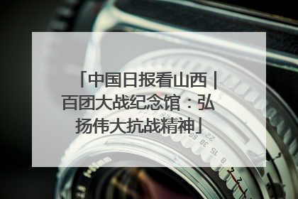 中国日报看山西｜百团大战纪念馆：弘扬伟大抗战精神