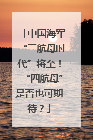 中国海军“三航母时代”将至！“四航母”是否也可期待？