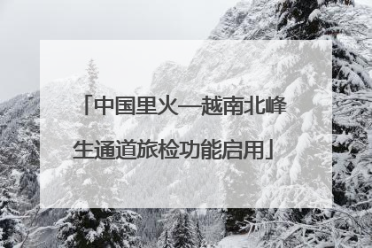 中国里火—越南北峰生通道旅检功能启用