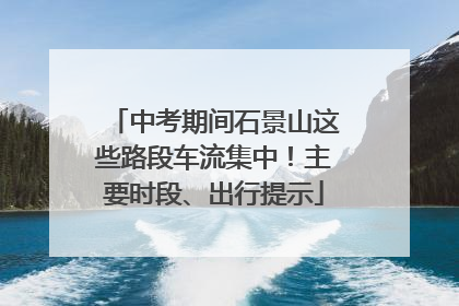 中考期间石景山这些路段车流集中！主要时段、出行提示