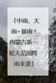 中雨、大雨+暴雨！内蒙古新一轮大范围降雨来袭