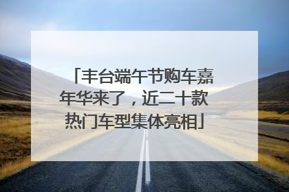 丰台端午节购车嘉年华来了，近二十款热门车型集体亮相