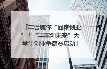 丰台喊你“回家创业”！“丰翼创未来”大学生创业争霸赛启动