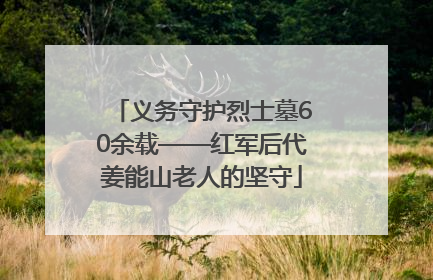 义务守护烈士墓60余载——红军后代姜能山老人的坚守