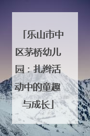 乐山市中区茅桥幼儿园：扎辫活动中的童趣与成长