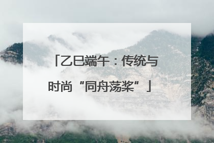 乙巳端午：传统与时尚“同舟荡桨”