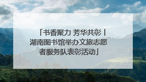 书香聚力 芳华共彰丨湖南图书馆举办文旅志愿者服务队表彰活动