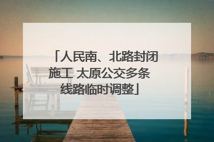 人民南、北路封闭施工 太原公交多条线路临时调整