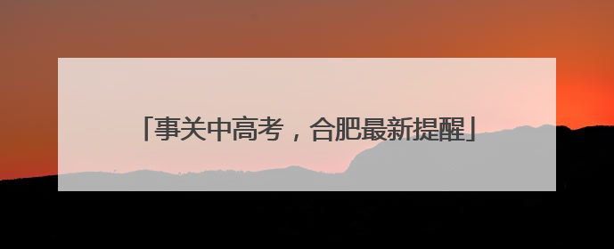 事关中高考，合肥最新提醒