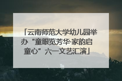云南师范大学幼儿园举办“童眼览芳华·家韵启童心”六一文艺汇演