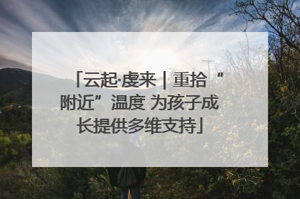 云起·虔来｜重拾“附近”温度 为孩子成长提供多维支持