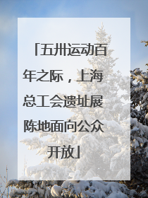 五卅运动百年之际，上海总工会遗址展陈地面向公众开放