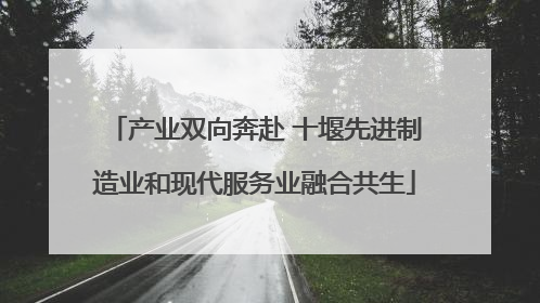 产业双向奔赴 十堰先进制造业和现代服务业融合共生