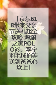 京东618带来父亲节送礼超全攻略 海澜之家POLO衫、李宁羽毛球拍等送到爸爸心坎上