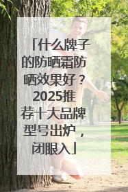 什么牌子的防晒霜防晒效果好？2025推荐十大品牌型号出炉，闭眼入
