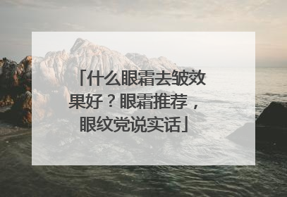 什么眼霜去皱效果好？眼霜推荐，眼纹党说实话