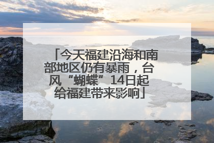 今天福建沿海和南部地区仍有暴雨，台风“蝴蝶”14日起给福建带来影响