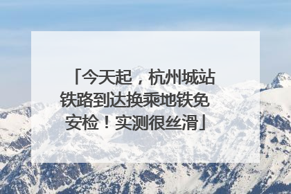 今天起，杭州城站铁路到达换乘地铁免安检！实测很丝滑