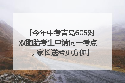 今年中考青岛605对双胞胎考生申请同一考点，家长送考更方便
