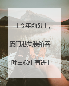 今年前5月，厦门港集装箱吞吐量稳中有进
