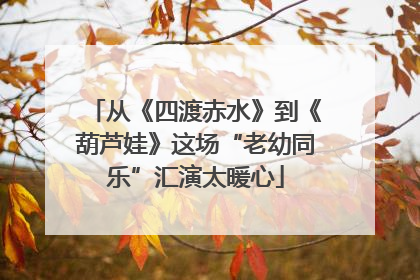 从《四渡赤水》到《葫芦娃》这场“老幼同乐”汇演太暖心