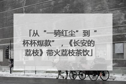 从“一骑红尘”到“杯杯爆款”，《长安的荔枝》带火荔枝茶饮