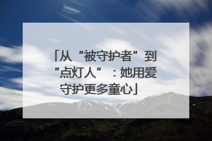 从“被守护者”到“点灯人”：她用爱守护更多童心