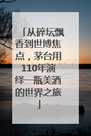 从碎坛飘香到世博焦点，茅台用110年演绎一瓶美酒的世界之旅