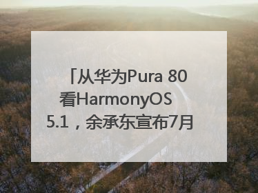 从华为Pura 80看HarmonyOS 5.1，余承东宣布7月迎来首批机型升级