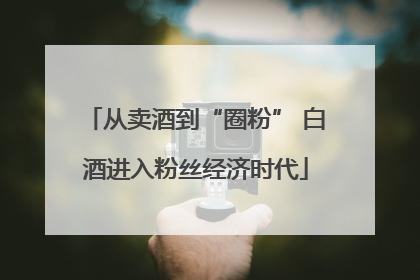 从卖酒到“圈粉” 白酒进入粉丝经济时代