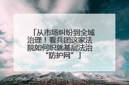 从市场纠纷到全域治理！看兵团这家法院如何织就基层法治 “防护网”