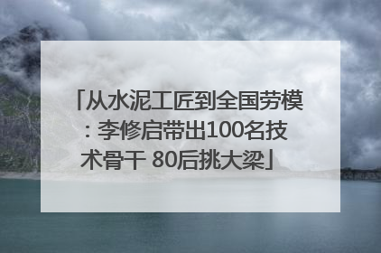 从水泥工匠到全国劳模：李修启带出100名技术骨干 80后挑大梁