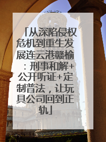 从深陷侵权危机到重生发展连云港赣榆：刑事和解+公开听证+定制普法，让玩具公司回到正轨