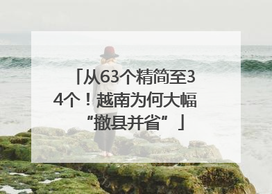 从63个精简至34个！越南为何大幅“撤县并省”