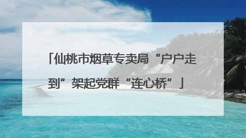 仙桃市烟草专卖局“户户走到”架起党群“连心桥”
