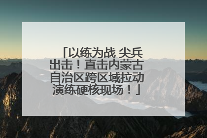 以练为战 尖兵出击！直击内蒙古自治区跨区域拉动演练硬核现场！