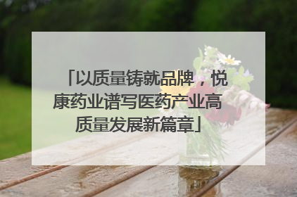 以质量铸就品牌，悦康药业谱写医药产业高质量发展新篇章