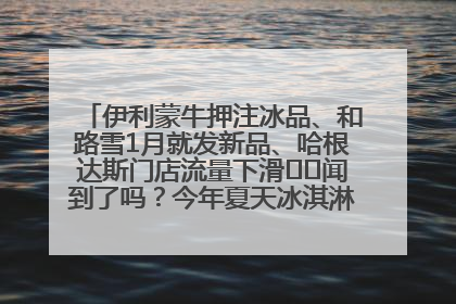 伊利蒙牛押注冰品、和路雪1月就发新品、哈根达斯门店流量下滑⋯⋯闻到了吗？今年夏天冰淇淋市场的火药味