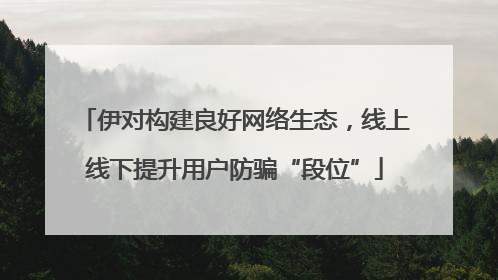 伊对构建良好网络生态，线上线下提升用户防骗“段位”