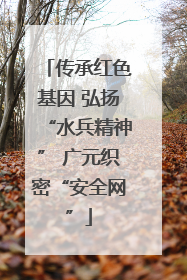 传承红色基因 弘扬“水兵精神” 广元织密“安全网”