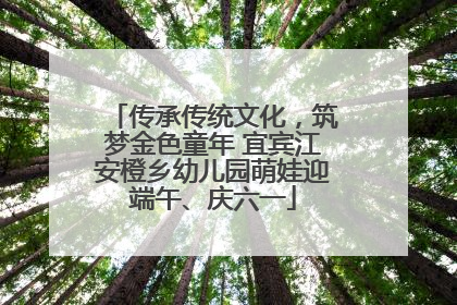 传承传统文化，筑梦金色童年 宜宾江安橙乡幼儿园萌娃迎端午、庆六一