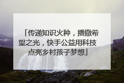 传递知识火种，播撒希望之光，快手公益用科技点亮乡村孩子梦想