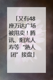 又有48座万达广场被甩卖！腾讯、阳光人寿等“熟人团”接盘
