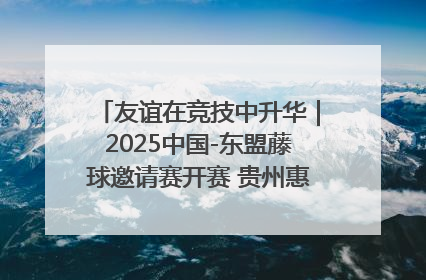 友谊在竞技中升华｜2025中国-东盟藤球邀请赛开赛 贵州惠水燃动“空中芭蕾”