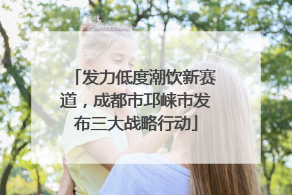 发力低度潮饮新赛道，成都市邛崃市发布三大战略行动
