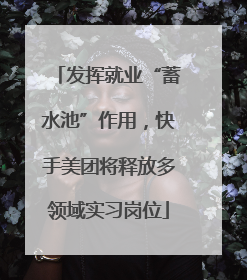发挥就业“蓄水池”作用，快手美团将释放多领域实习岗位