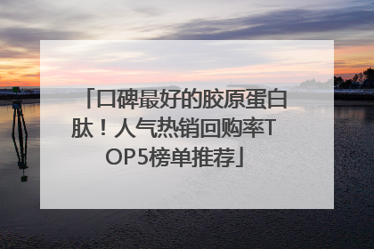 口碑最好的胶原蛋白肽！人气热销回购率TOP5榜单推荐