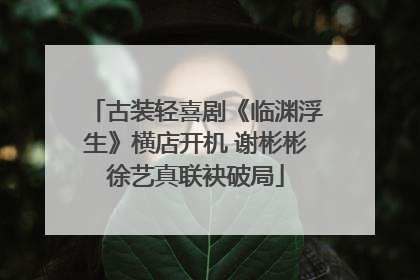 古装轻喜剧《临渊浮生》横店开机 谢彬彬徐艺真联袂破局