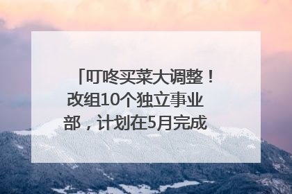 叮咚买菜大调整！改组10个独立事业部，计划在5月完成App端全面改版