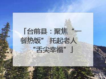 台前县：聚焦“一餐热饭” 托起老人“舌尖幸福”